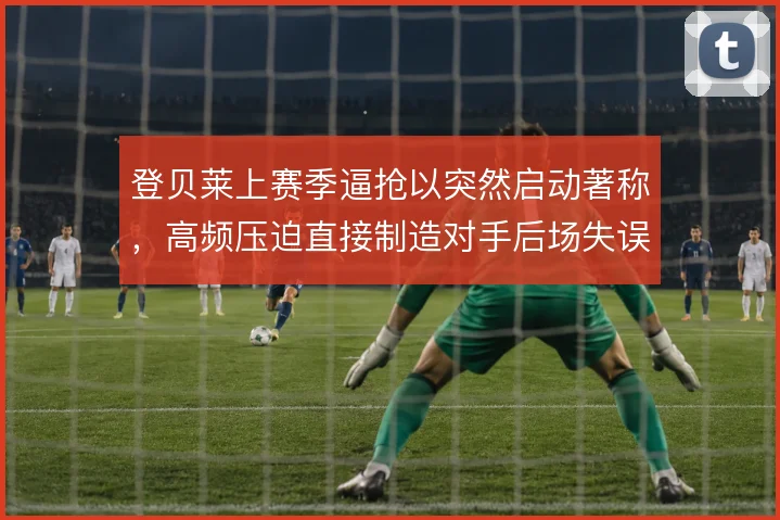 登贝莱上赛季逼抢以突然启动著称,高频压迫直接制造对手后场失误