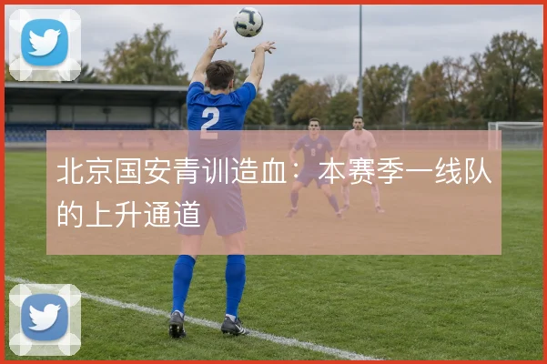 北京国安青训造血:本赛季一线队的上升通道