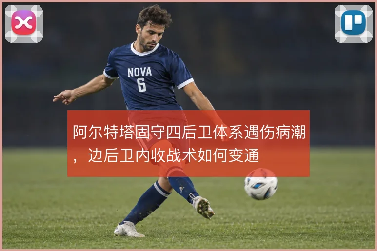 阿尔特塔固守四后卫体系遇伤病潮,边后卫内收战术如何变通