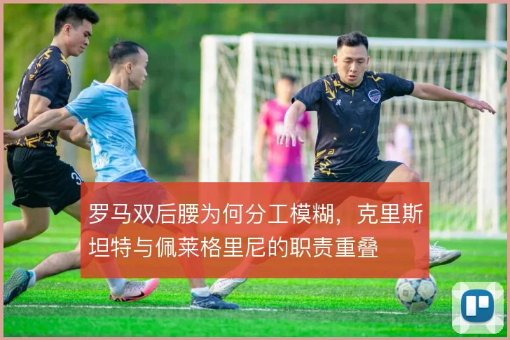 罗马双后腰为何分工模糊,克里斯坦特与佩莱格里尼的职责重叠