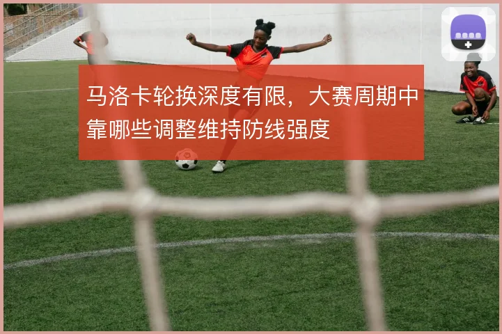 马洛卡轮换深度有限，大赛周期中靠哪些调整维持防线强度