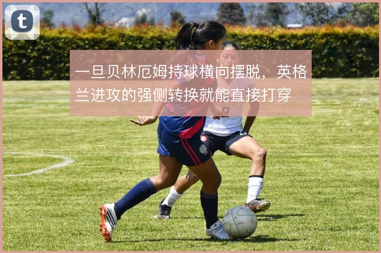 一旦贝林厄姆持球横向摆脱，英格兰进攻的强侧转换就能直接打穿