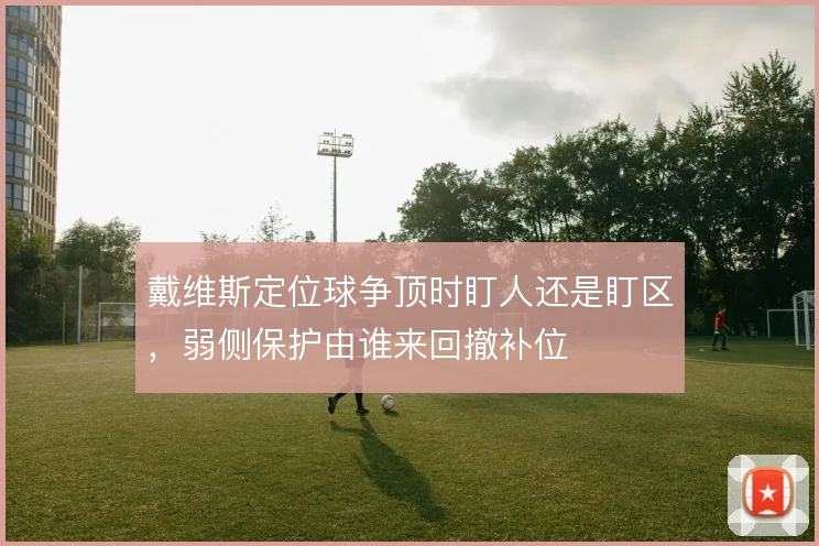 戴维斯定位球争顶时盯人还是盯区,弱侧保护由谁来回撤补位
