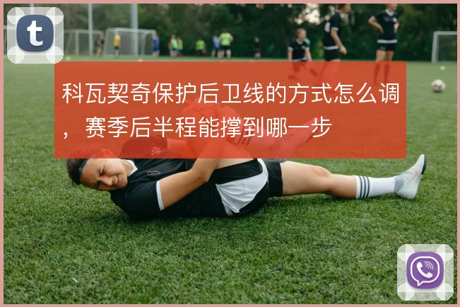 科瓦契奇保护后卫线的方式怎么调,赛季后半程能撑到哪一步