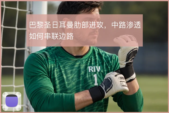 巴黎圣日耳曼肋部进攻,中路渗透如何串联边路