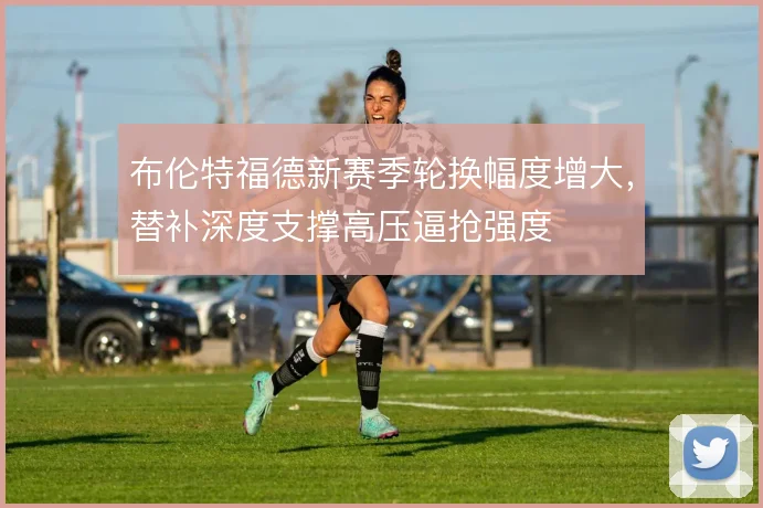 布伦特福德新赛季轮换幅度增大,替补深度支撑高压逼抢强度