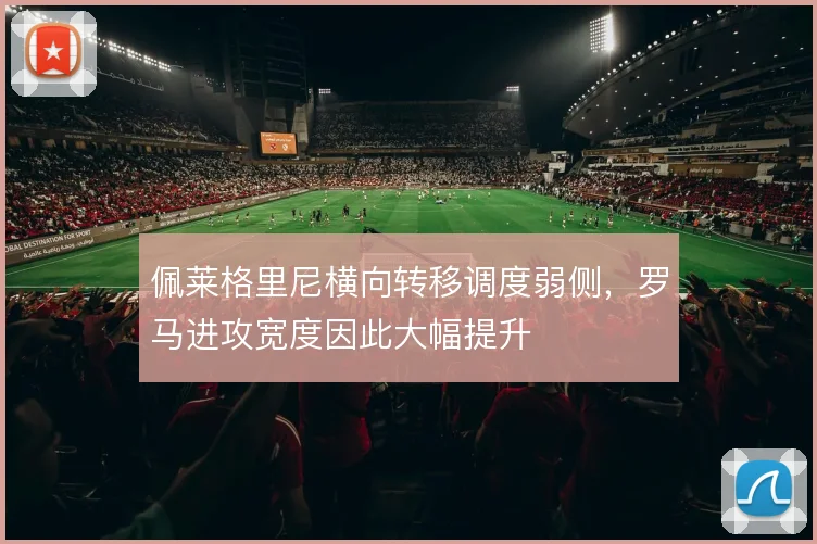 佩莱格里尼横向转移调度弱侧,罗马进攻宽度因此大幅提升